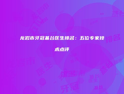 龙岩市牙冠基台医生排名：五位专家技术点评