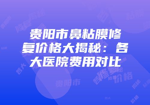 贵阳市鼻粘膜修复价格大揭秘：各大医院费用对比