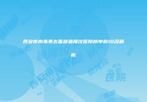 西安市肉毒素去面部鱼尾纹医院榜单前10名解析