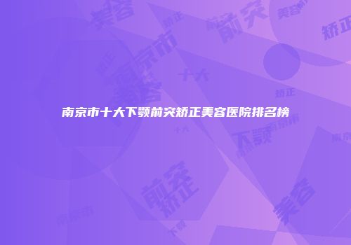 南京市十大下颚前突矫正美容医院排名榜