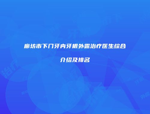 廊坊市下门牙内牙根外露治疗医生综合介绍及排名