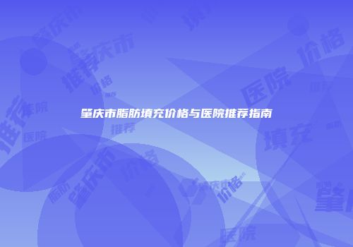 肇庆市脂肪填充价格与医院推荐指南