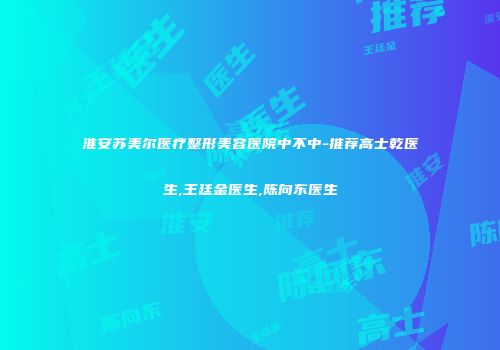 淮安苏美尔医疗整形美容医院中不中-推荐高士乾医生,王廷金医生,陈向东医生