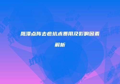 鹰潭点阵去痘坑术费用及影响因素解析