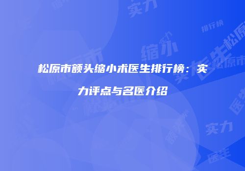 松原市额头缩小术医生排行榜：实力评点与名医介绍
