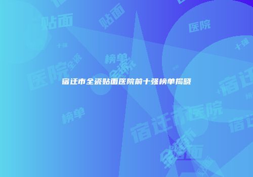 宿迁市全瓷贴面医院前十强榜单揭晓