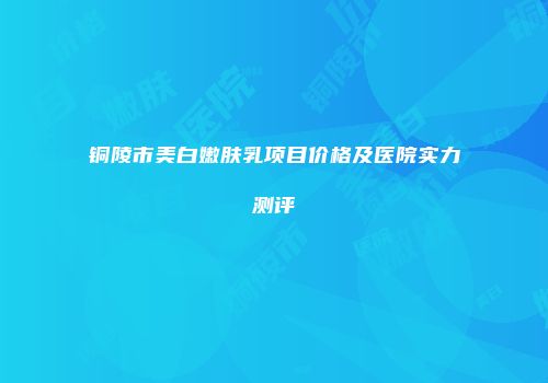 铜陵市美白嫩肤乳项目价格及医院实力测评