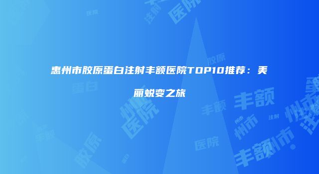 惠州市胶原蛋白注射丰额医院TOP10推荐：美丽蜕变之旅