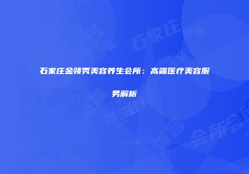 石家庄金领秀美容养生会所：高端医疗美容服务解析