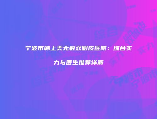 宁波市韩上美无痕双眼皮医院：综合实力与医生推荐详解