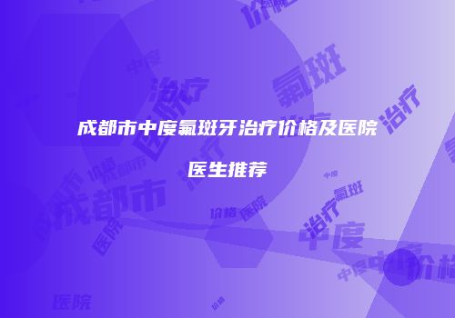 成都市中度氟斑牙治疗价格及医院医生推荐