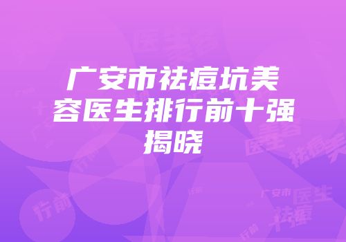 广安市祛痘坑美容医生排行前十强揭晓