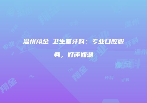 温州翔金垟卫生室牙科：专业口腔服务，好评如潮