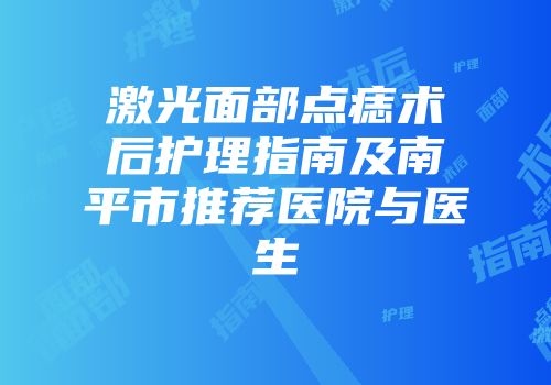 激光面部点痣术后护理指南及南平市推荐医院与医生
