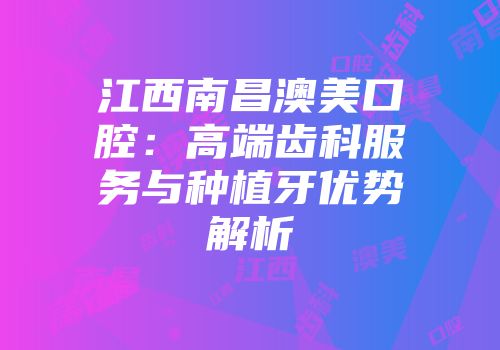江西南昌澳美口腔：高端齿科服务与种植牙优势解析