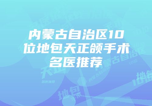 内蒙古自治区10位地包天正颌手术名医推荐