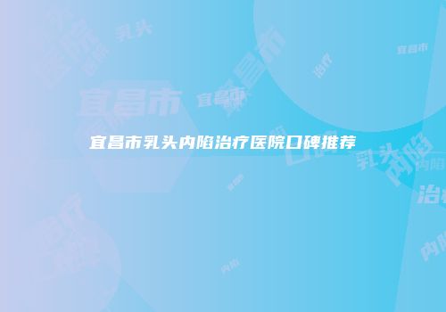 宜昌市乳头内陷治疗医院口碑推荐