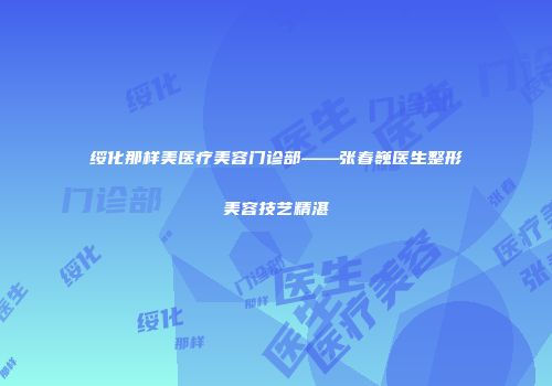 绥化那样美医疗美容门诊部——张春巍医生整形美容技艺精湛