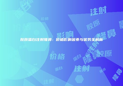 胶原蛋白注射隆鼻：价格影响因素与优势全解析