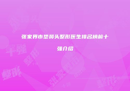 张家界市垫鼻头整形医生排名榜前十强介绍