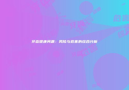 牙齿健康问题：风险与危害的综合分析