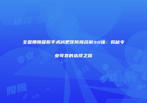 全国腰腹吸脂手术减肥医院排名前50佳：揭秘专业可靠的选择之路