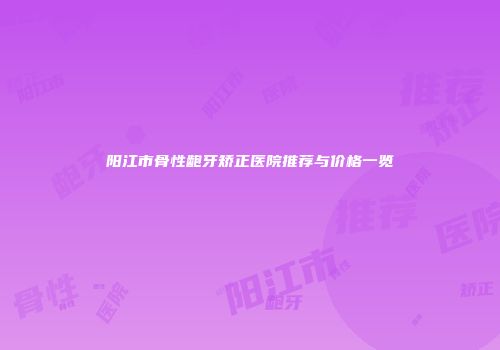 阳江市骨性龅牙矫正医院推荐与价格一览