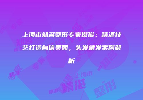 上海市知名整形专家倪俊：精湛技艺打造自信美丽，头发植发案例解析