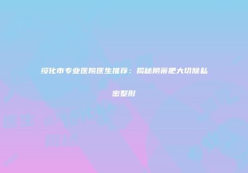 绥化市专业医院医生推荐：揭秘阴蒂肥大切除私密整形