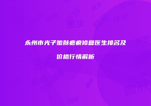 永州市光子嫩肤疤痕修复医生排名及价格行情解析