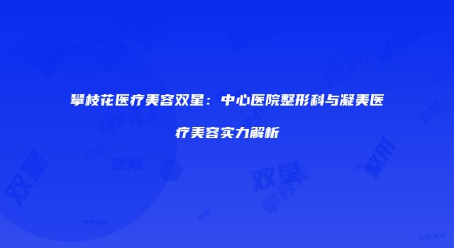 攀枝花医疗美容双星：中心医院整形科与凝美医疗美容实力解析