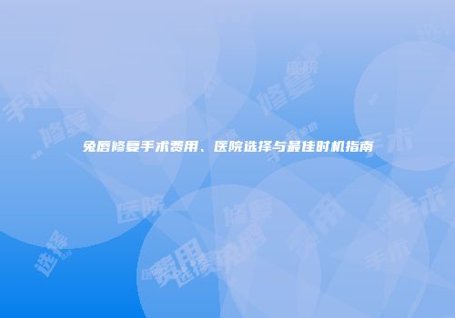 兔唇修复手术费用、医院选择与最佳时机指南