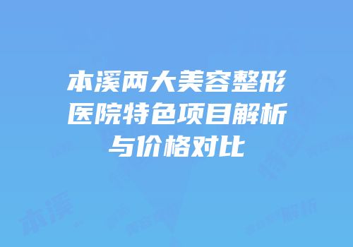 本溪两大美容整形医院特色项目解析与价格对比