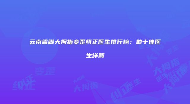云南省脚大拇指变歪纠正医生排行榜：前十佳医生详解