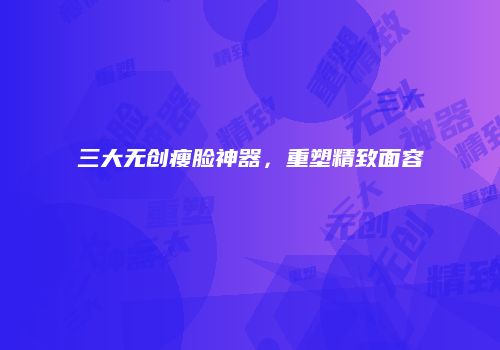 三大无创瘦脸神器，重塑精致面容