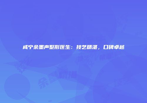 咸宁余墨声整形医生：技艺精湛，口碑卓越