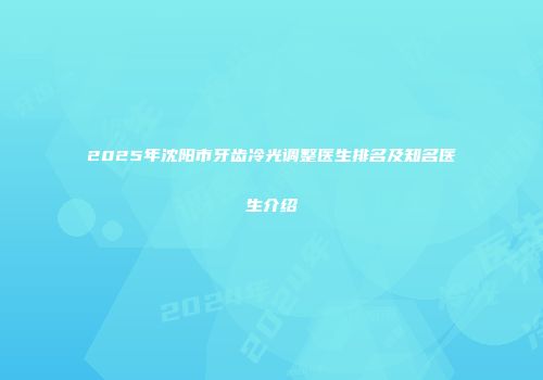 2025年沈阳市牙齿冷光调整医生排名及知名医生介绍