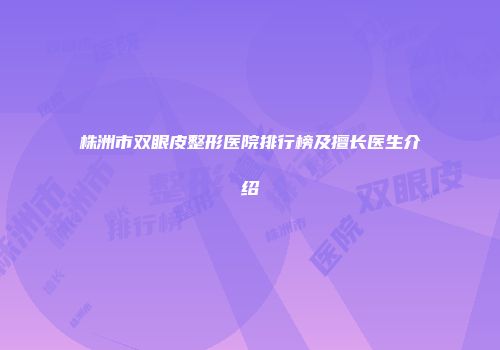 株洲市双眼皮整形医院排行榜及擅长医生介绍