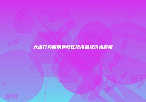 大连开内眼角崭新医院排名及价格解析