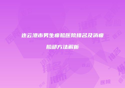 连云港市男生瘦脸医院排名及消瘦脸部方法解析