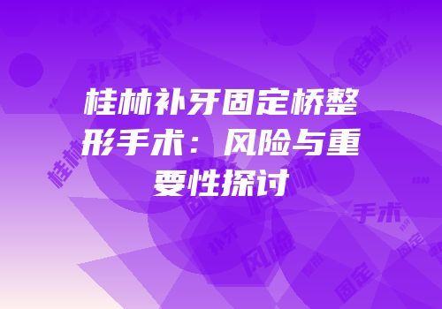桂林补牙固定桥整形手术：风险与重要性探讨