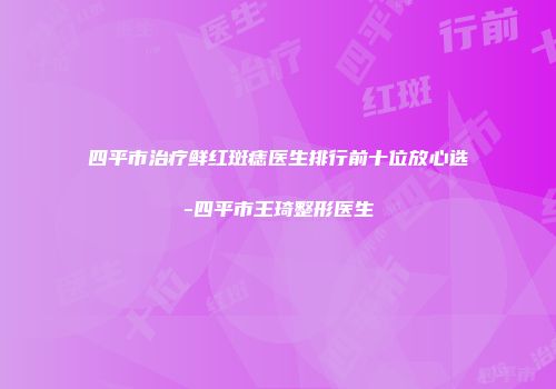 四平市治疗鲜红斑痣医生排行前十位放心选-四平市王琦整形医生