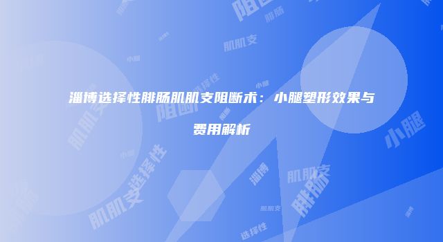 淄博选择性腓肠肌肌支阻断术：小腿塑形效果与费用解析