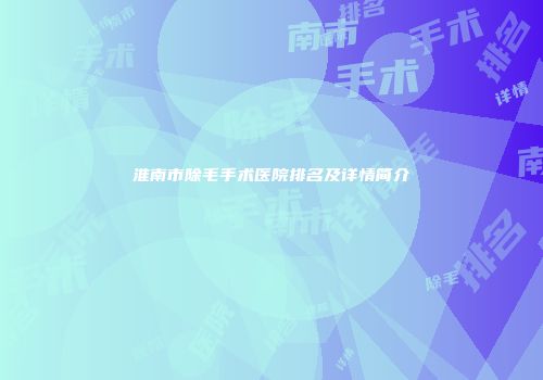 淮南市除毛手术医院排名及详情简介