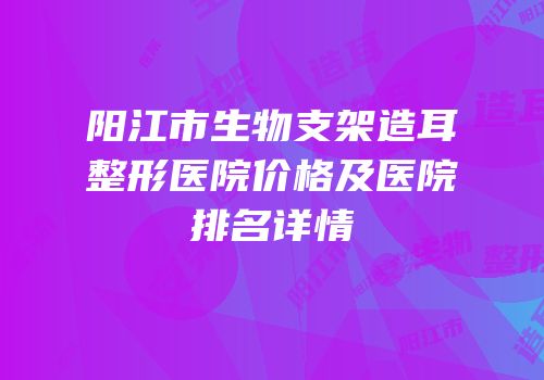 阳江市生物支架造耳整形医院价格及医院排名详情