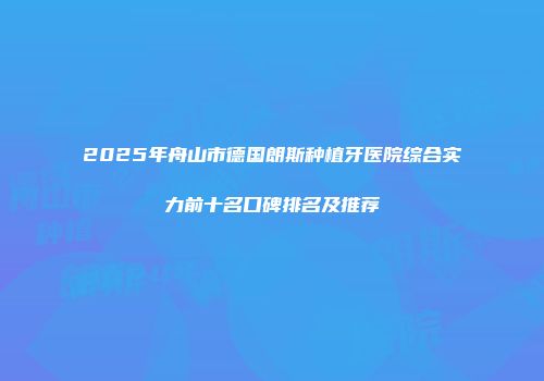 2025年舟山市德国朗斯种植牙医院综合实力前十名口碑排名及推荐