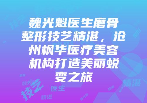 魏光魁医生磨骨整形技艺精湛，沧州枫华医疗美容机构打造美丽蜕变之旅