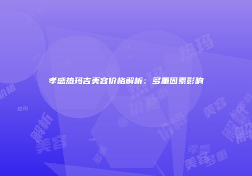 孝感热玛吉美容价格解析：多重因素影响