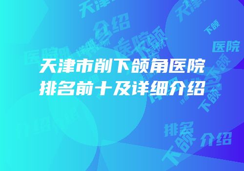 天津市削下颌角医院排名前十及详细介绍