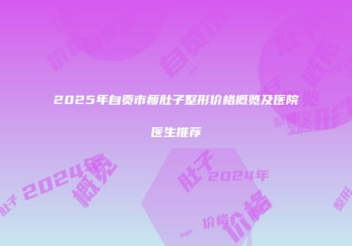 2025年自贡市瘦肚子整形价格概览及医院医生推荐
